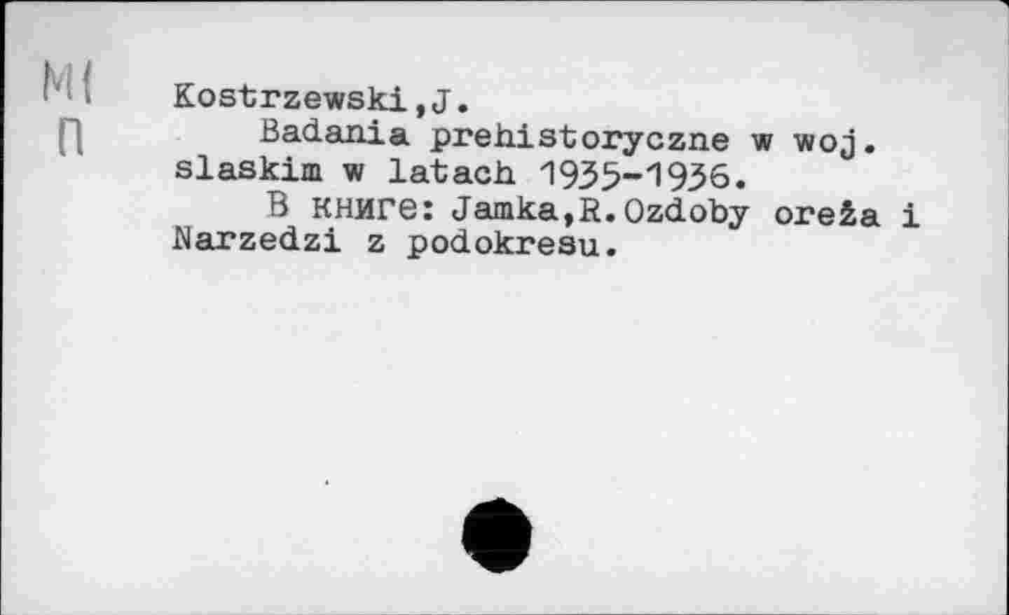 ﻿Kostrzewski.J.
Badania prehistoryczne w woj. slaskim w latacb 1935-1936.
В книге: Jamka,R.Ozdoby oreža і •Narzedzi z podokresu.